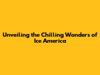 Unveiling the Chilling Wonders of Ice America