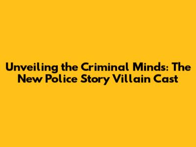 Unveiling the Criminal Minds: The New Police Story Villain Cast