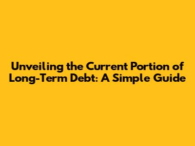Unveiling the Current Portion of Long-Term Debt: A Simple Guide