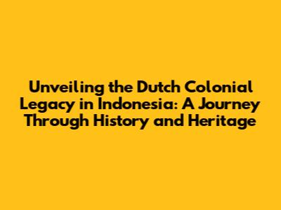 Unveiling the Dutch Colonial Legacy in Indonesia: A Journey Through History and Heritage