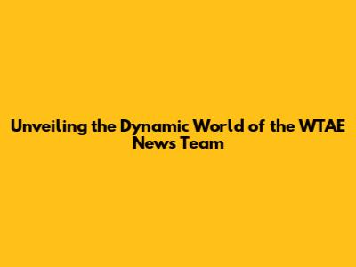 Unveiling the Dynamic World of the WTAE News Team