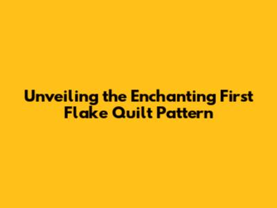 Unveiling the Enchanting First Flake Quilt Pattern
