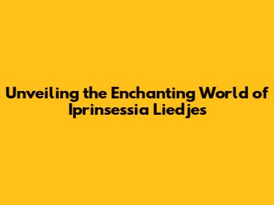 Unveiling the Enchanting World of Iprinsessia Liedjes
