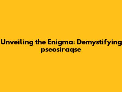 Unveiling the Enigma: Demystifying pseosiraqse