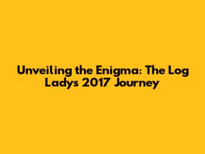 Unveiling the Enigma: The Log Lady's 2017 Journey