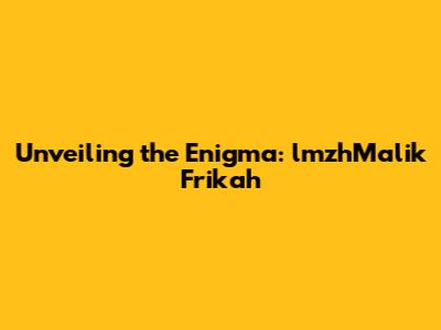 Unveiling the Enigma: lmzhMalik Frikah