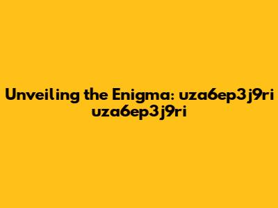 Unveiling the Enigma: uza6ep3j9ri uza6ep3j9ri