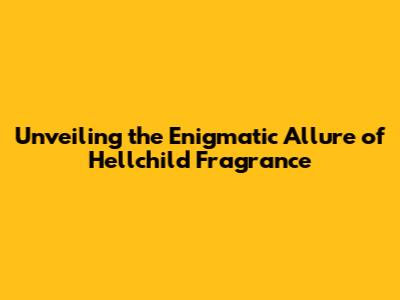 Unveiling the Enigmatic Allure of Hellchild Fragrance