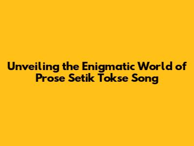 Unveiling the Enigmatic World of 'Prose Setik Tokse Song'