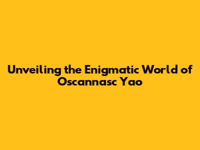 Unveiling the Enigmatic World of Oscannasc Yao