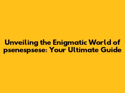 Unveiling the Enigmatic World of psenespsese: Your Ultimate Guide