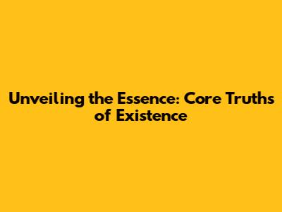 Unveiling the Essence: Core Truths of Existence