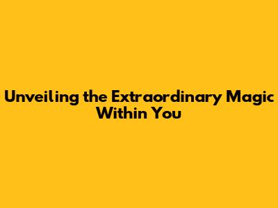 Unveiling the Extraordinary Magic Within You