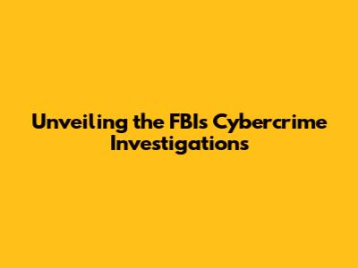 Unveiling the FBI's Cybercrime Investigations