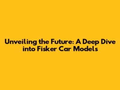 Unveiling the Future: A Deep Dive into Fisker Car Models