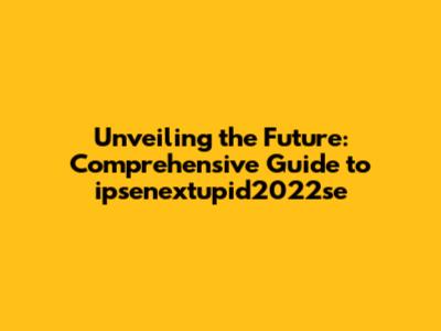 Unveiling the Future: Comprehensive Guide to ipsenextupid2022se