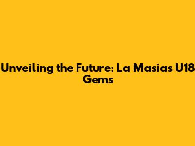 Unveiling the Future: La Masia's U18 Gems