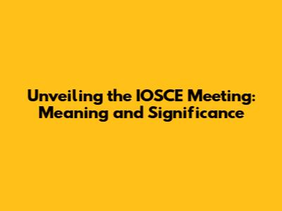 Unveiling the IOSCE Meeting: Meaning and Significance