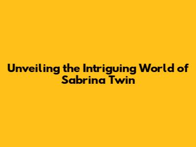Unveiling the Intriguing World of Sabrina Twin