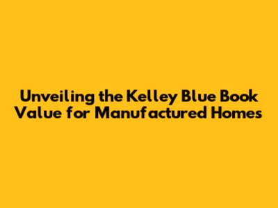 Unveiling the Kelley Blue Book Value for Manufactured Homes