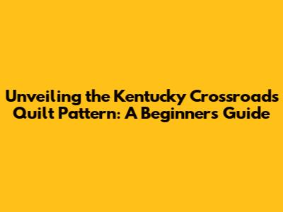 Unveiling the Kentucky Crossroads Quilt Pattern: A Beginner's Guide