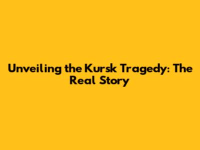 Unveiling the Kursk Tragedy: The Real Story