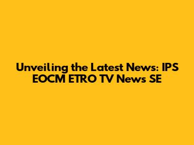 Unveiling the Latest News: IPS EOCM ETRO TV News SE