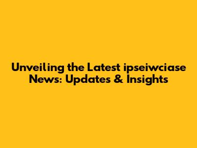 Unveiling the Latest ipseiwciase News: Updates & Insights
