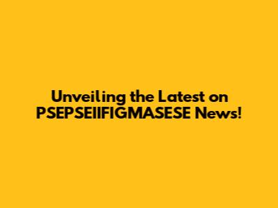Unveiling the Latest on PSEPSEIIFIGMASESE News!