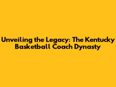 Unveiling the Legacy: The Kentucky Basketball Coach Dynasty
