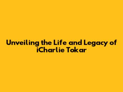 Unveiling the Life and Legacy of iCharlie Tokar