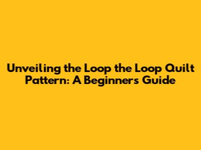 Unveiling the Loop the Loop Quilt Pattern: A Beginner's Guide