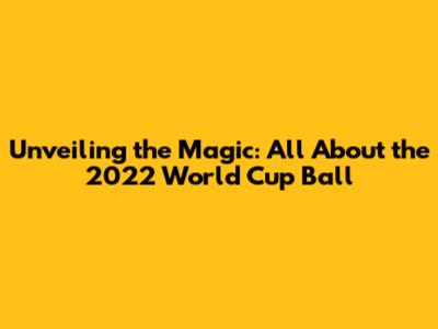 Unveiling the Magic: All About the 2022 World Cup Ball