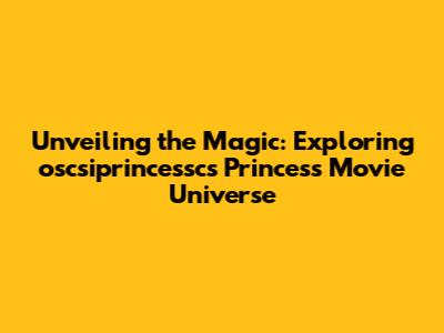 Unveiling the Magic: Exploring oscsiprincessc's Princess Movie Universe