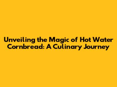 Unveiling the Magic of Hot Water Cornbread: A Culinary Journey