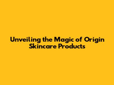 Unveiling the Magic of Origin Skincare Products