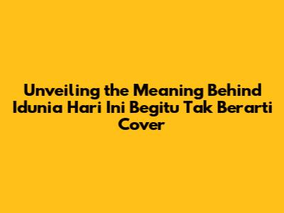 Unveiling the Meaning Behind 'Idunia Hari Ini Begitu Tak Berarti' Cover