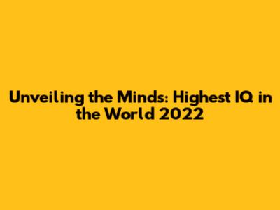 Unveiling the Minds: Highest IQ in the World 2022