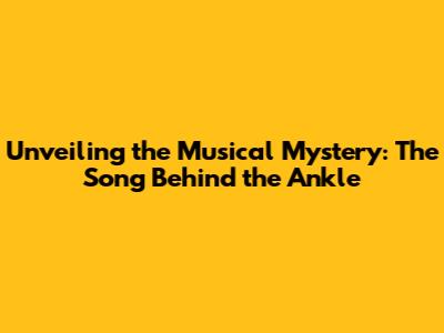Unveiling the Musical Mystery: The Song Behind the Ankle