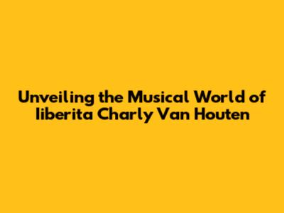 Unveiling the Musical World of Iiberita Charly Van Houten