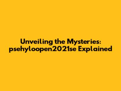 Unveiling the Mysteries: psehyloopen2021se Explained