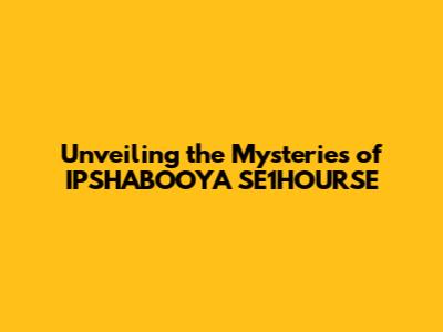 Unveiling the Mysteries of IPSHABOOYA SE1HOURSE