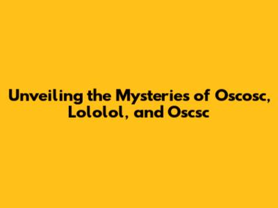 Unveiling the Mysteries of Oscosc, Lololol, and Oscsc
