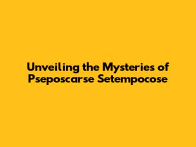 Unveiling the Mysteries of Pseposcarse Setempocose