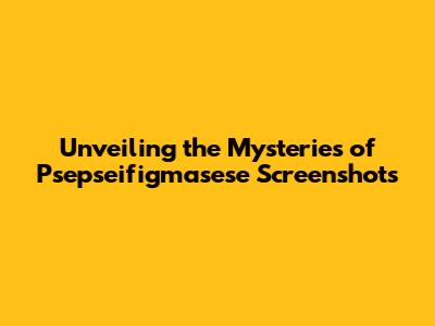 Unveiling the Mysteries of Psepseifigmasese Screenshots