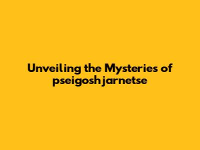 Unveiling the Mysteries of pseigoshjarnetse