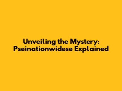 Unveiling the Mystery: Pseinationwidese Explained