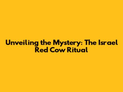 Unveiling the Mystery: The Israel Red Cow Ritual
