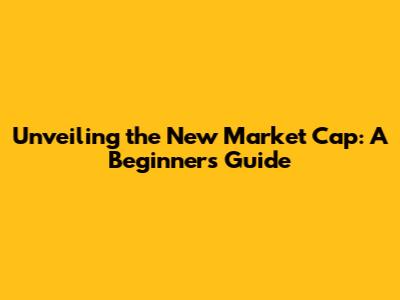 Unveiling the New Market Cap: A Beginner's Guide