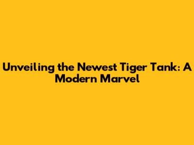 Unveiling the Newest Tiger Tank: A Modern Marvel
